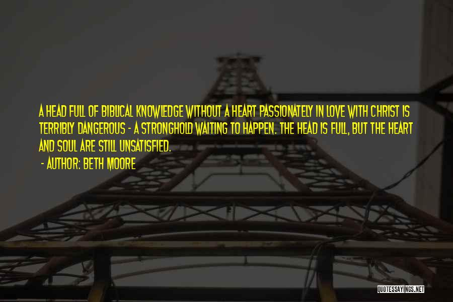 Beth Moore Quotes: A Head Full Of Biblical Knowledge Without A Heart Passionately In Love With Christ Is Terribly Dangerous - A Stronghold