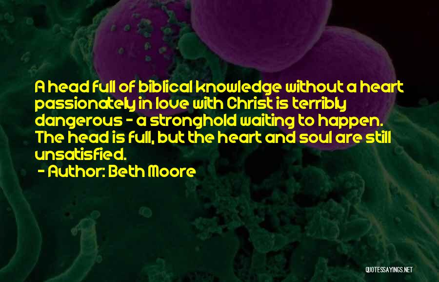 Beth Moore Quotes: A Head Full Of Biblical Knowledge Without A Heart Passionately In Love With Christ Is Terribly Dangerous - A Stronghold