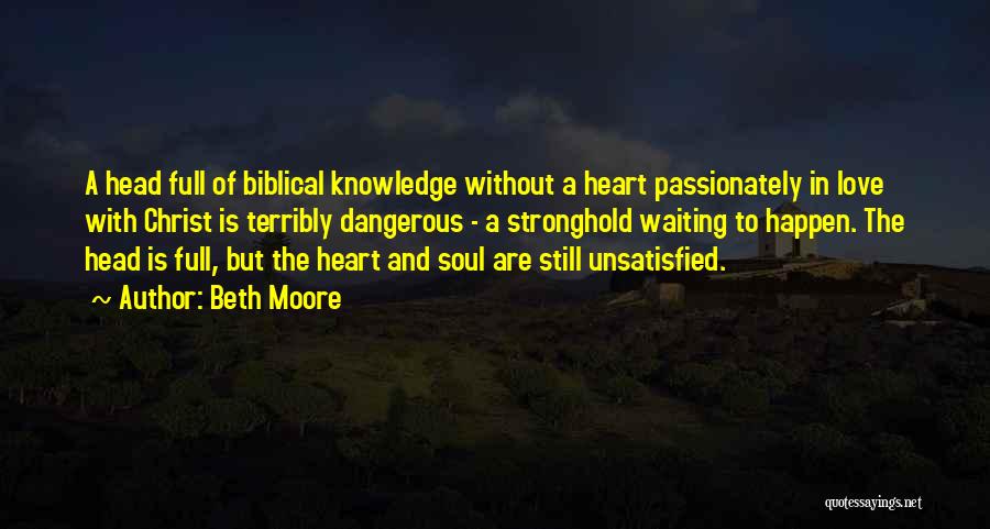 Beth Moore Quotes: A Head Full Of Biblical Knowledge Without A Heart Passionately In Love With Christ Is Terribly Dangerous - A Stronghold