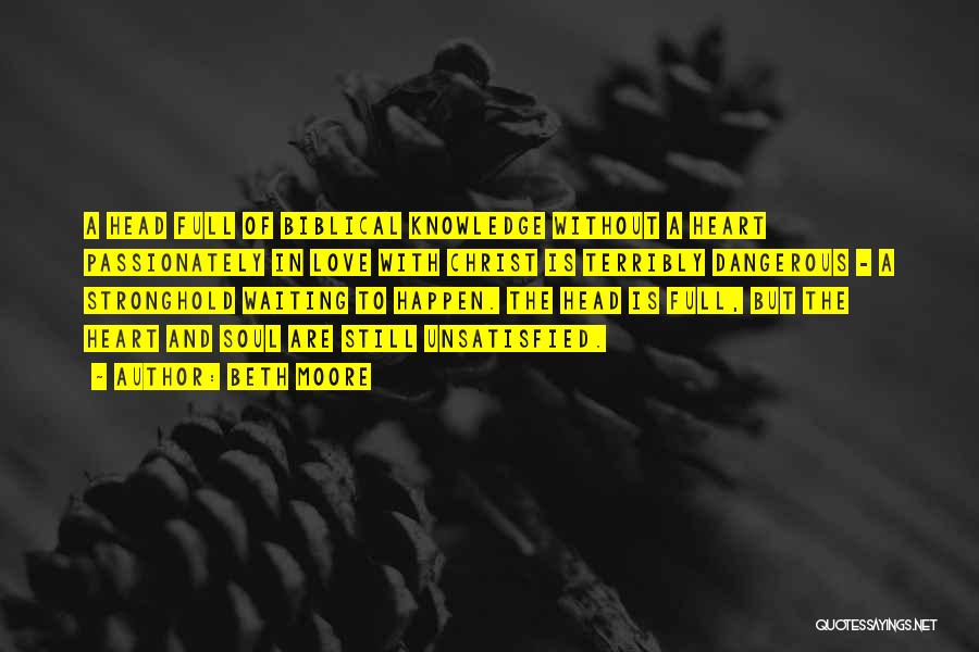 Beth Moore Quotes: A Head Full Of Biblical Knowledge Without A Heart Passionately In Love With Christ Is Terribly Dangerous - A Stronghold