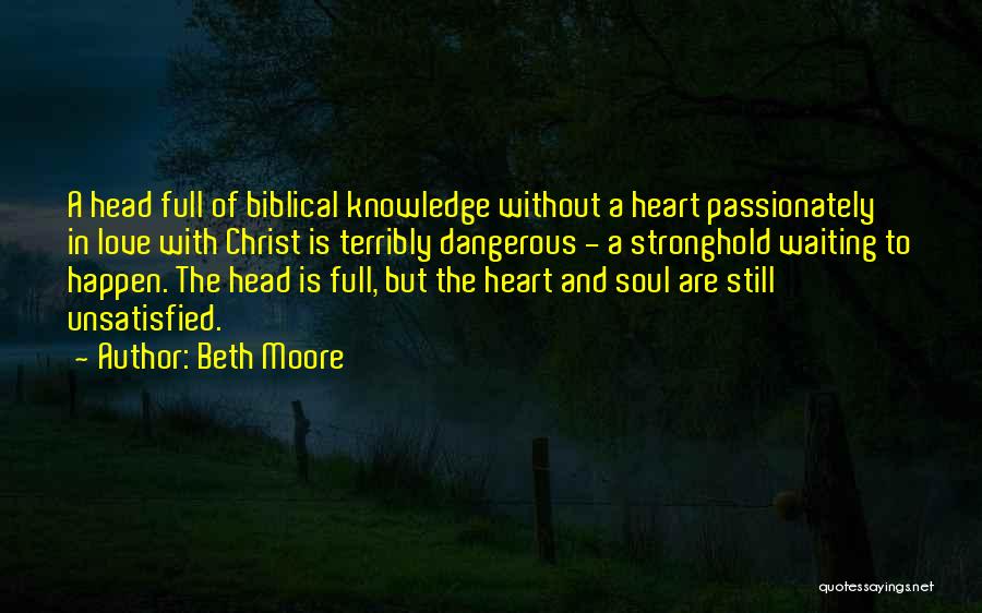 Beth Moore Quotes: A Head Full Of Biblical Knowledge Without A Heart Passionately In Love With Christ Is Terribly Dangerous - A Stronghold