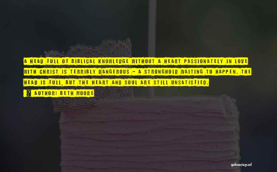 Beth Moore Quotes: A Head Full Of Biblical Knowledge Without A Heart Passionately In Love With Christ Is Terribly Dangerous - A Stronghold
