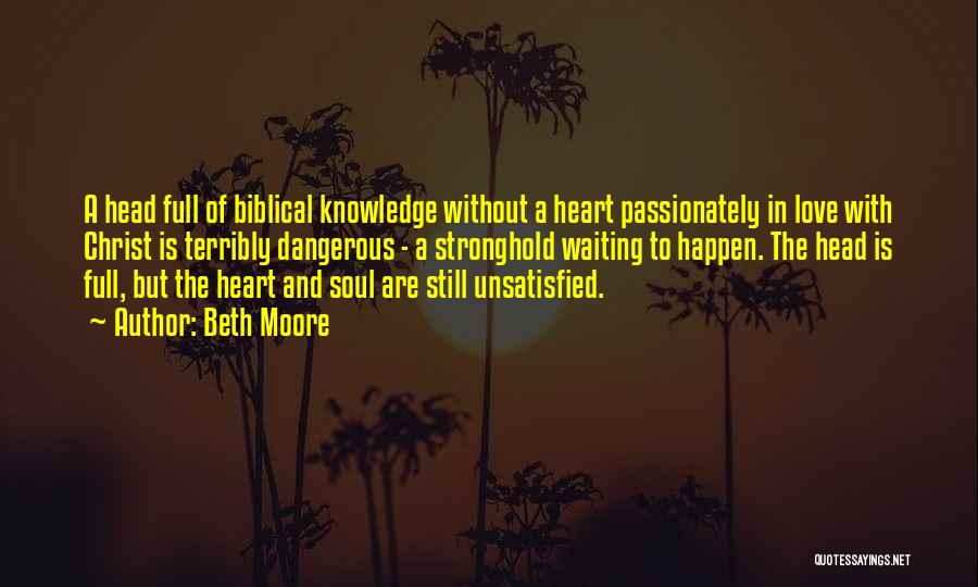 Beth Moore Quotes: A Head Full Of Biblical Knowledge Without A Heart Passionately In Love With Christ Is Terribly Dangerous - A Stronghold