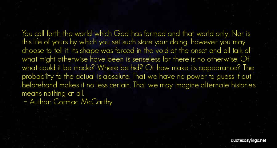 Cormac McCarthy Quotes: You Call Forth The World Which God Has Formed And That World Only. Nor Is This Life Of Yours By