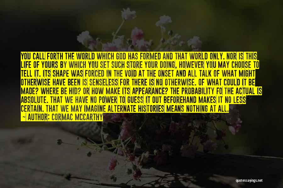 Cormac McCarthy Quotes: You Call Forth The World Which God Has Formed And That World Only. Nor Is This Life Of Yours By