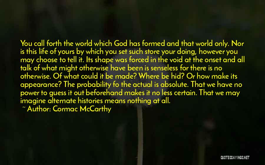 Cormac McCarthy Quotes: You Call Forth The World Which God Has Formed And That World Only. Nor Is This Life Of Yours By