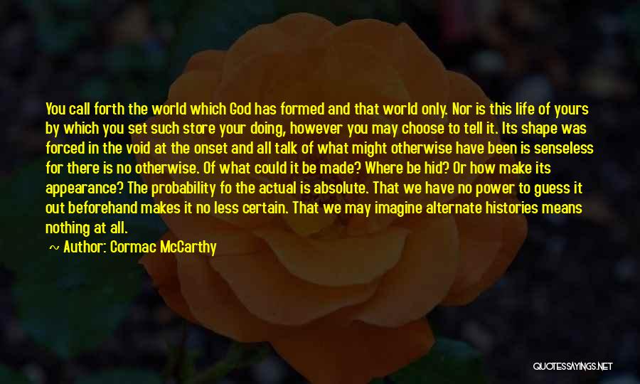 Cormac McCarthy Quotes: You Call Forth The World Which God Has Formed And That World Only. Nor Is This Life Of Yours By