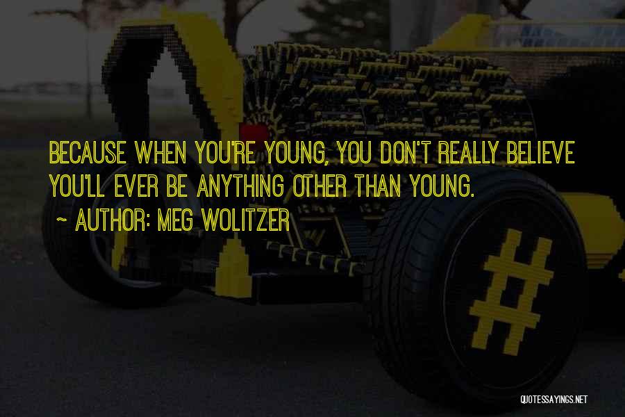 Meg Wolitzer Quotes: Because When You're Young, You Don't Really Believe You'll Ever Be Anything Other Than Young.