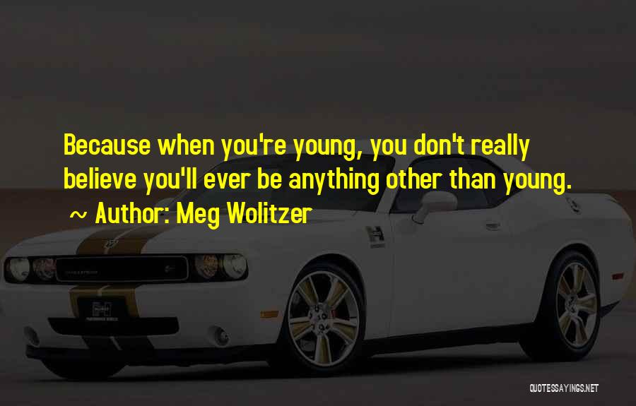 Meg Wolitzer Quotes: Because When You're Young, You Don't Really Believe You'll Ever Be Anything Other Than Young.