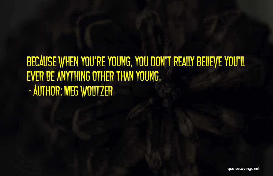 Meg Wolitzer Quotes: Because When You're Young, You Don't Really Believe You'll Ever Be Anything Other Than Young.