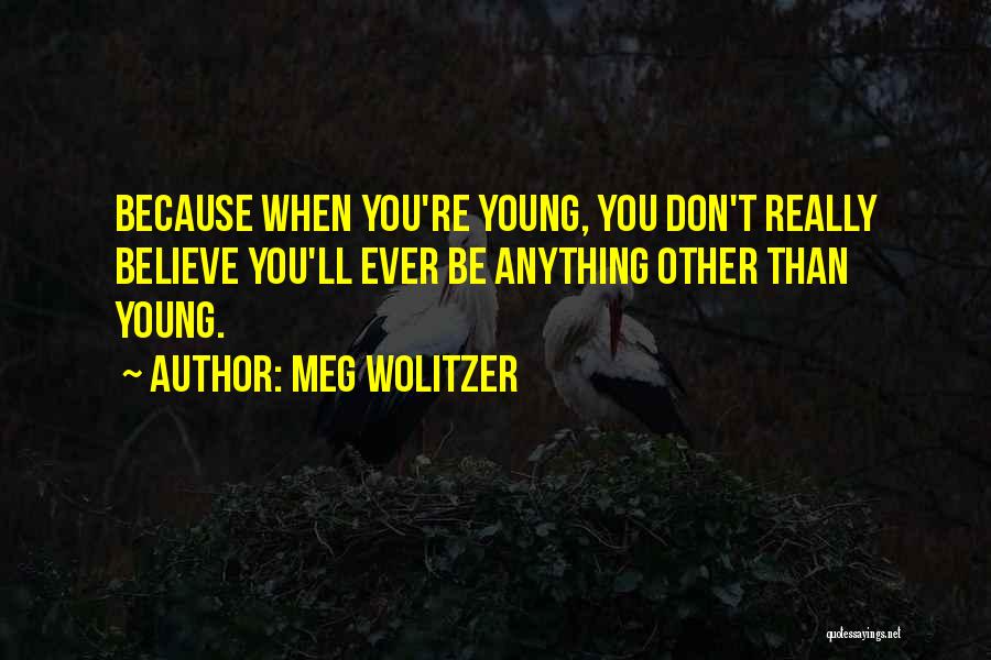 Meg Wolitzer Quotes: Because When You're Young, You Don't Really Believe You'll Ever Be Anything Other Than Young.