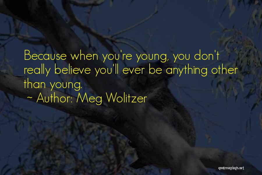 Meg Wolitzer Quotes: Because When You're Young, You Don't Really Believe You'll Ever Be Anything Other Than Young.