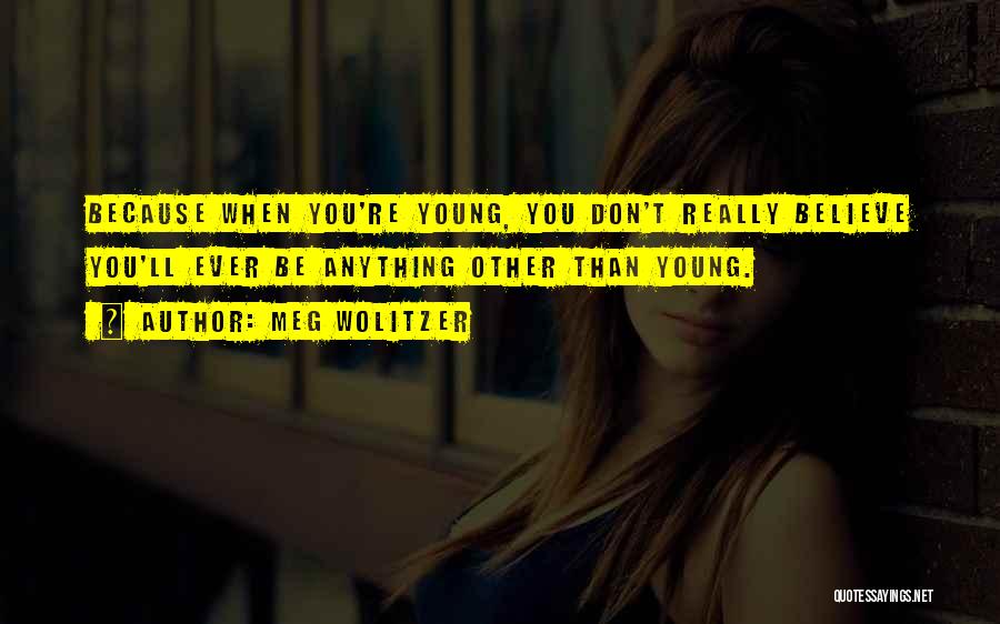 Meg Wolitzer Quotes: Because When You're Young, You Don't Really Believe You'll Ever Be Anything Other Than Young.