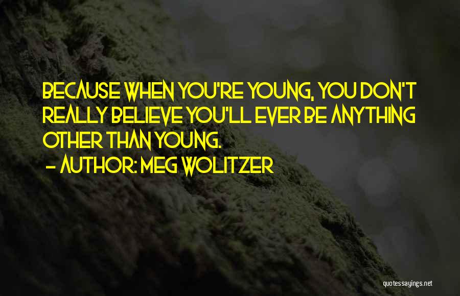 Meg Wolitzer Quotes: Because When You're Young, You Don't Really Believe You'll Ever Be Anything Other Than Young.