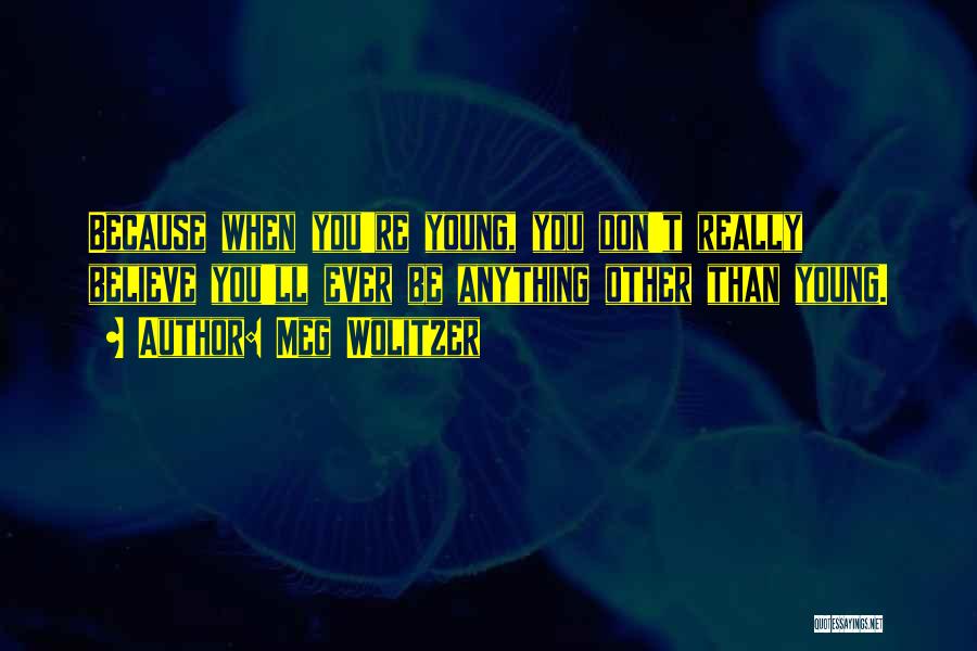 Meg Wolitzer Quotes: Because When You're Young, You Don't Really Believe You'll Ever Be Anything Other Than Young.