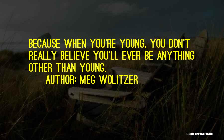 Meg Wolitzer Quotes: Because When You're Young, You Don't Really Believe You'll Ever Be Anything Other Than Young.