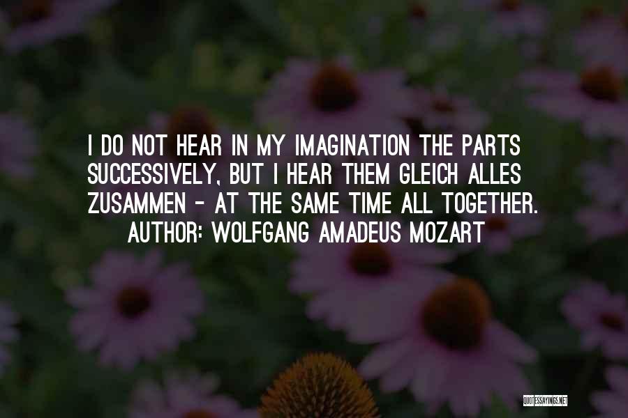 Wolfgang Amadeus Mozart Quotes: I Do Not Hear In My Imagination The Parts Successively, But I Hear Them Gleich Alles Zusammen - At The