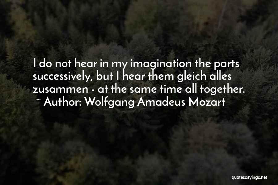 Wolfgang Amadeus Mozart Quotes: I Do Not Hear In My Imagination The Parts Successively, But I Hear Them Gleich Alles Zusammen - At The