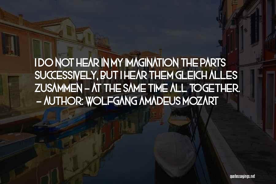 Wolfgang Amadeus Mozart Quotes: I Do Not Hear In My Imagination The Parts Successively, But I Hear Them Gleich Alles Zusammen - At The