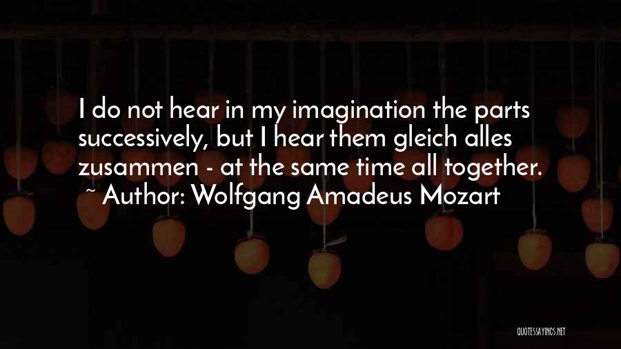 Wolfgang Amadeus Mozart Quotes: I Do Not Hear In My Imagination The Parts Successively, But I Hear Them Gleich Alles Zusammen - At The