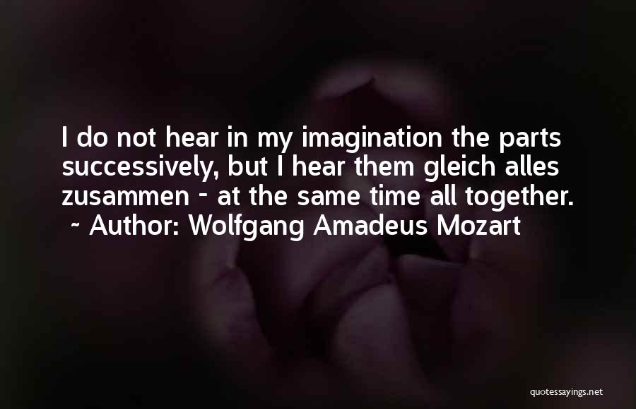 Wolfgang Amadeus Mozart Quotes: I Do Not Hear In My Imagination The Parts Successively, But I Hear Them Gleich Alles Zusammen - At The