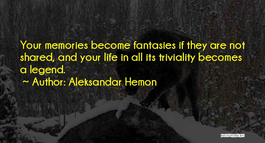 Aleksandar Hemon Quotes: Your Memories Become Fantasies If They Are Not Shared, And Your Life In All Its Triviality Becomes A Legend.