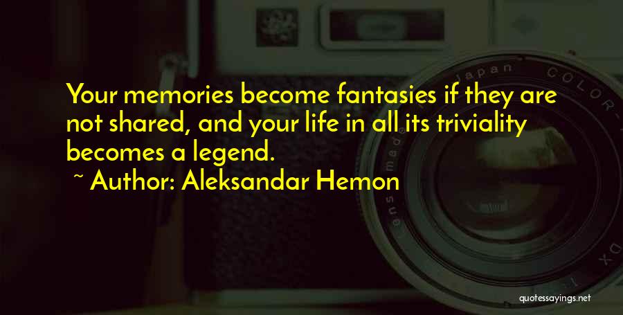 Aleksandar Hemon Quotes: Your Memories Become Fantasies If They Are Not Shared, And Your Life In All Its Triviality Becomes A Legend.