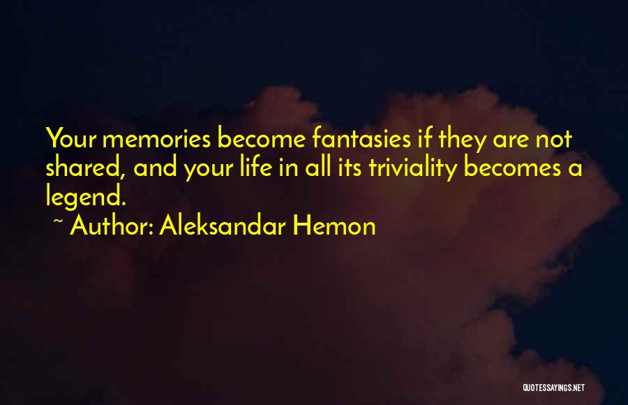 Aleksandar Hemon Quotes: Your Memories Become Fantasies If They Are Not Shared, And Your Life In All Its Triviality Becomes A Legend.