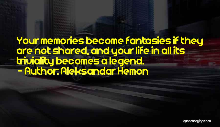 Aleksandar Hemon Quotes: Your Memories Become Fantasies If They Are Not Shared, And Your Life In All Its Triviality Becomes A Legend.