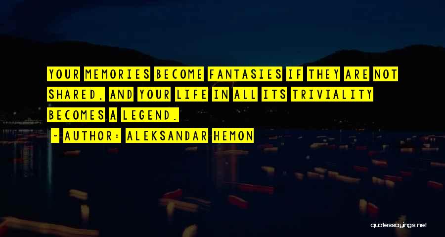 Aleksandar Hemon Quotes: Your Memories Become Fantasies If They Are Not Shared, And Your Life In All Its Triviality Becomes A Legend.