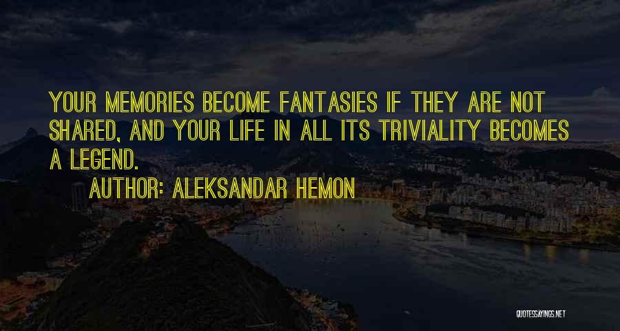 Aleksandar Hemon Quotes: Your Memories Become Fantasies If They Are Not Shared, And Your Life In All Its Triviality Becomes A Legend.