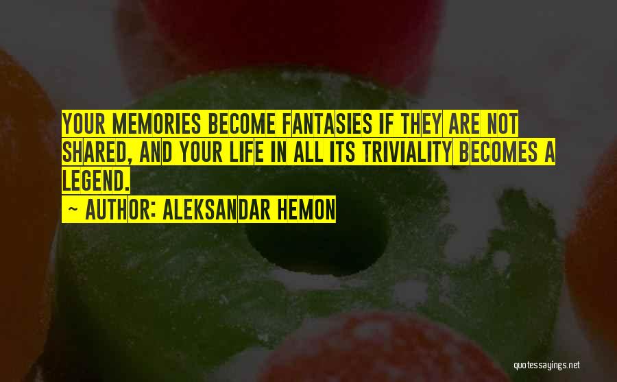 Aleksandar Hemon Quotes: Your Memories Become Fantasies If They Are Not Shared, And Your Life In All Its Triviality Becomes A Legend.