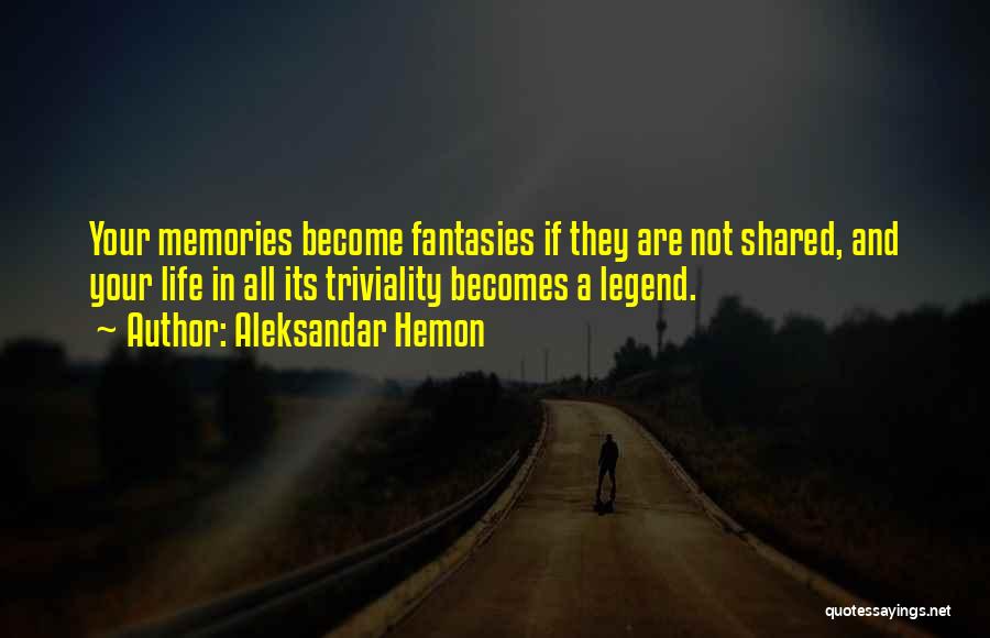 Aleksandar Hemon Quotes: Your Memories Become Fantasies If They Are Not Shared, And Your Life In All Its Triviality Becomes A Legend.