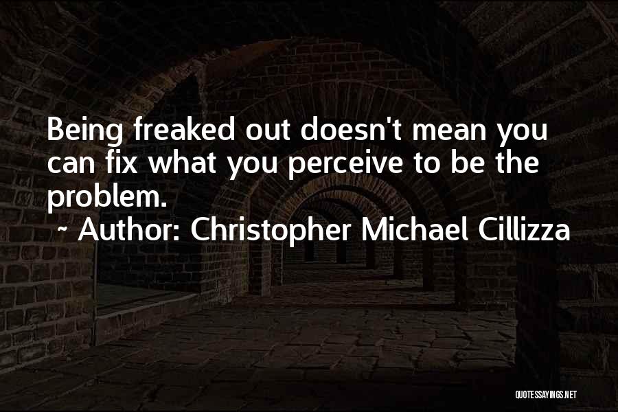 Christopher Michael Cillizza Quotes: Being Freaked Out Doesn't Mean You Can Fix What You Perceive To Be The Problem.