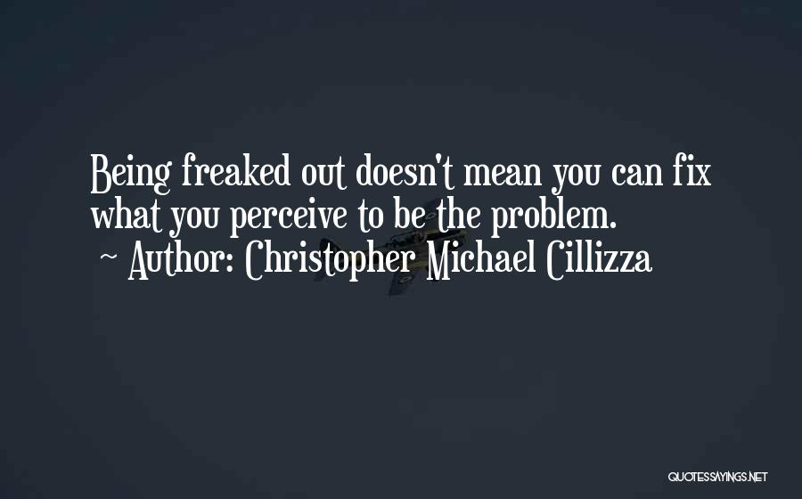 Christopher Michael Cillizza Quotes: Being Freaked Out Doesn't Mean You Can Fix What You Perceive To Be The Problem.