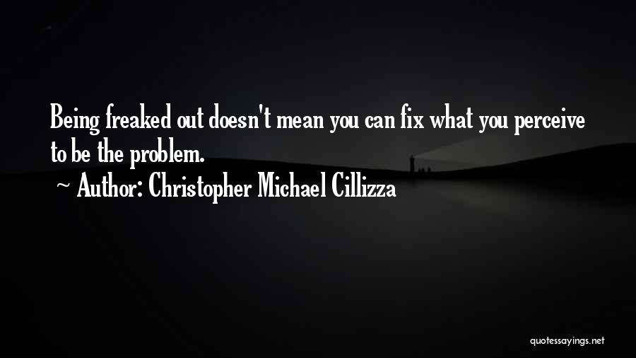 Christopher Michael Cillizza Quotes: Being Freaked Out Doesn't Mean You Can Fix What You Perceive To Be The Problem.