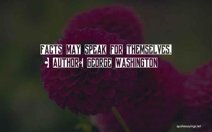 George Washington Quotes: Facts May Speak For Themselves.