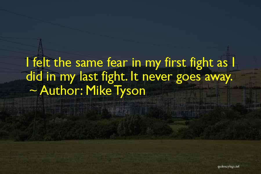 Mike Tyson Quotes: I Felt The Same Fear In My First Fight As I Did In My Last Fight. It Never Goes Away.