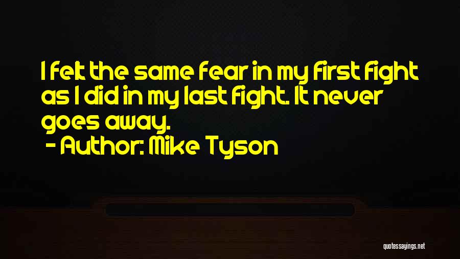 Mike Tyson Quotes: I Felt The Same Fear In My First Fight As I Did In My Last Fight. It Never Goes Away.