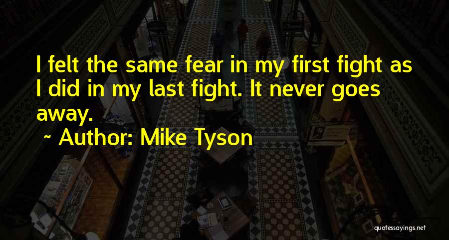 Mike Tyson Quotes: I Felt The Same Fear In My First Fight As I Did In My Last Fight. It Never Goes Away.