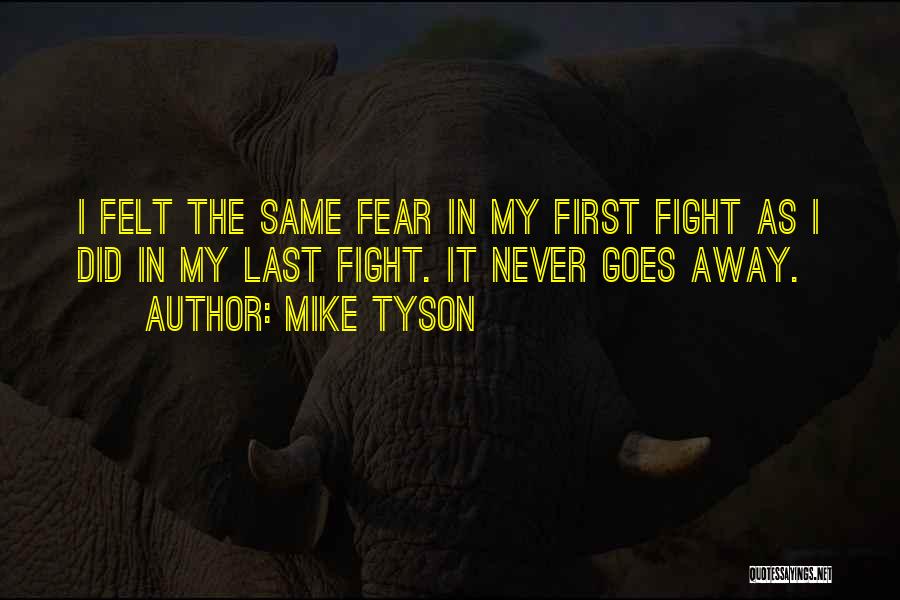 Mike Tyson Quotes: I Felt The Same Fear In My First Fight As I Did In My Last Fight. It Never Goes Away.