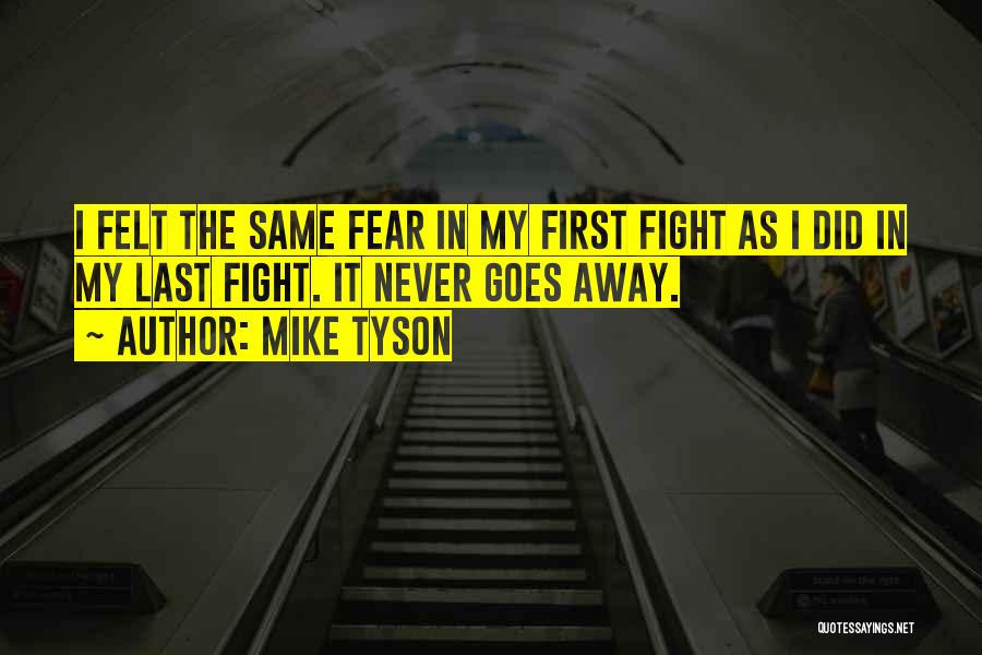 Mike Tyson Quotes: I Felt The Same Fear In My First Fight As I Did In My Last Fight. It Never Goes Away.