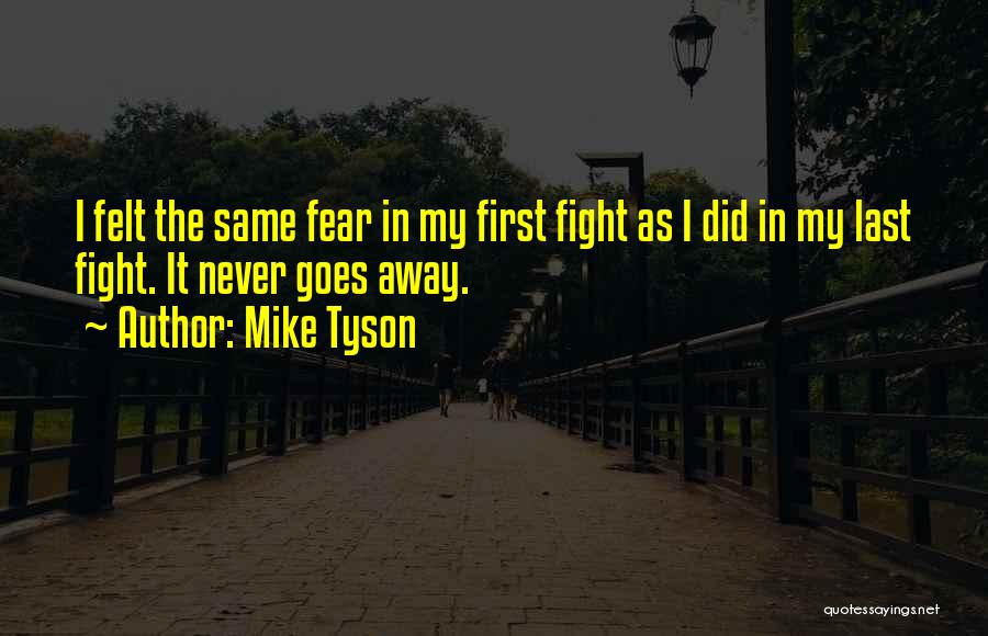 Mike Tyson Quotes: I Felt The Same Fear In My First Fight As I Did In My Last Fight. It Never Goes Away.