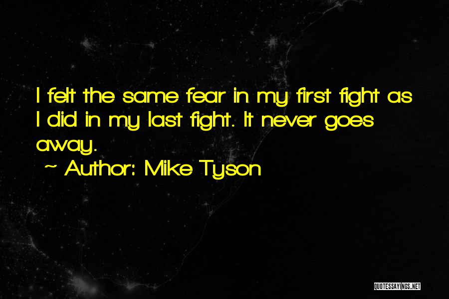 Mike Tyson Quotes: I Felt The Same Fear In My First Fight As I Did In My Last Fight. It Never Goes Away.