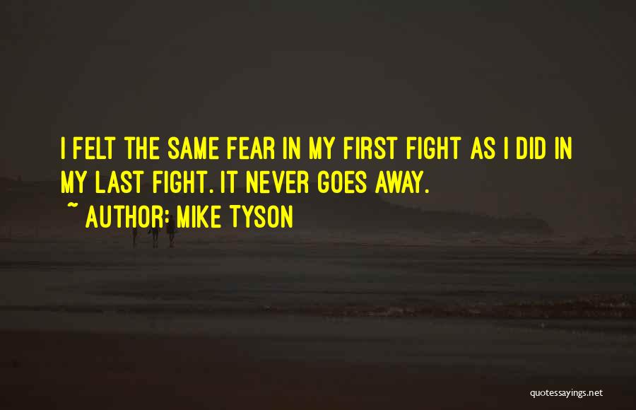 Mike Tyson Quotes: I Felt The Same Fear In My First Fight As I Did In My Last Fight. It Never Goes Away.