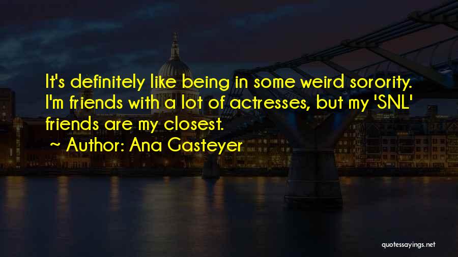 Ana Gasteyer Quotes: It's Definitely Like Being In Some Weird Sorority. I'm Friends With A Lot Of Actresses, But My 'snl' Friends Are