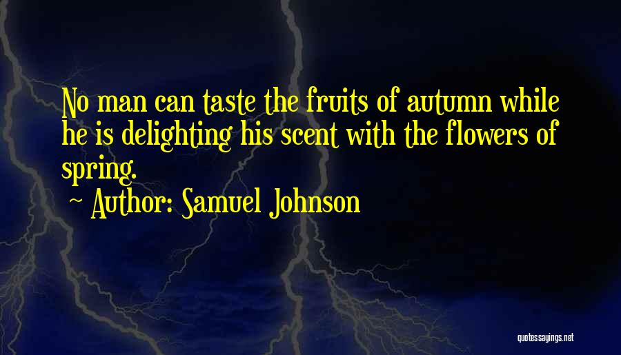 Samuel Johnson Quotes: No Man Can Taste The Fruits Of Autumn While He Is Delighting His Scent With The Flowers Of Spring.