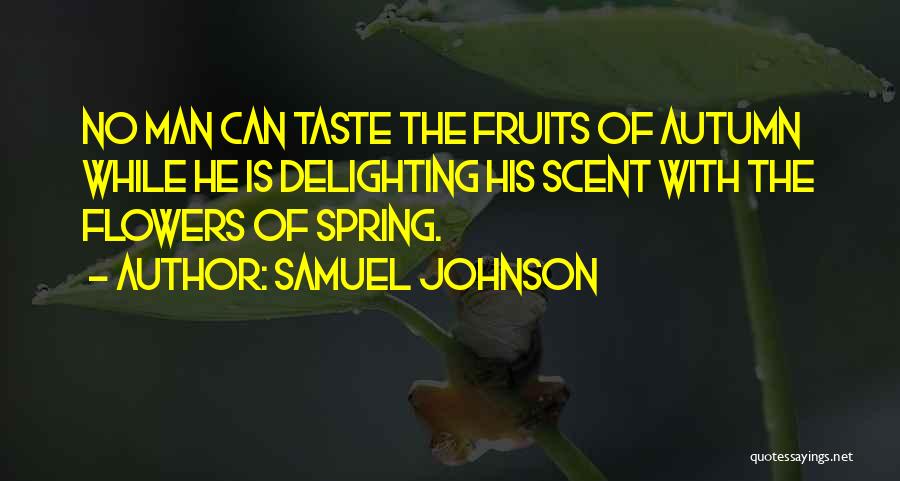 Samuel Johnson Quotes: No Man Can Taste The Fruits Of Autumn While He Is Delighting His Scent With The Flowers Of Spring.