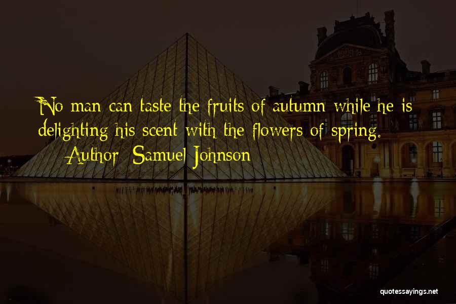 Samuel Johnson Quotes: No Man Can Taste The Fruits Of Autumn While He Is Delighting His Scent With The Flowers Of Spring.