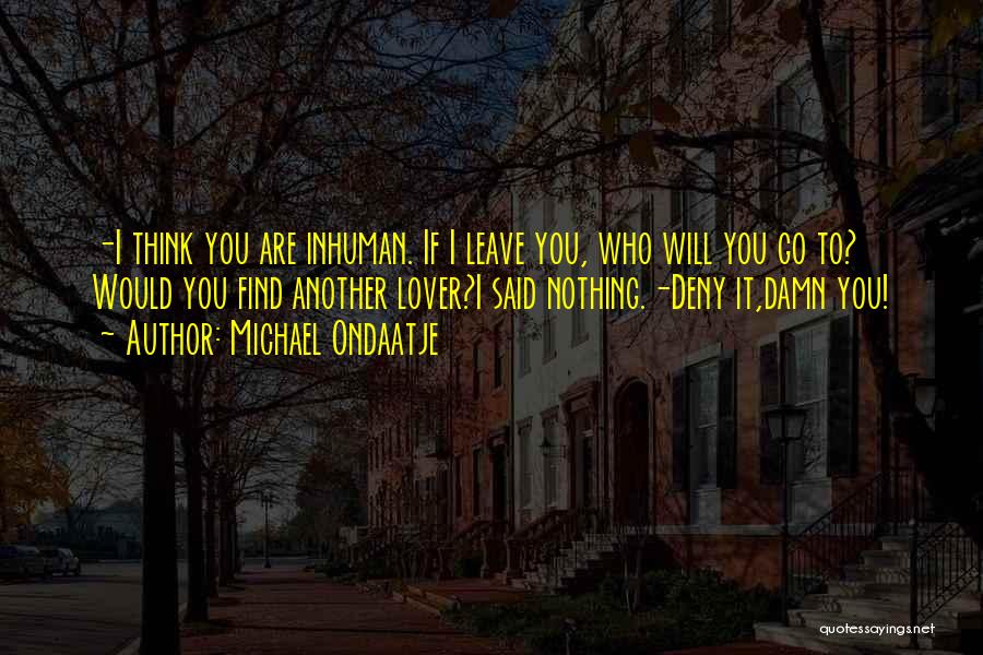 Michael Ondaatje Quotes: -i Think You Are Inhuman. If I Leave You, Who Will You Go To? Would You Find Another Lover?i Said